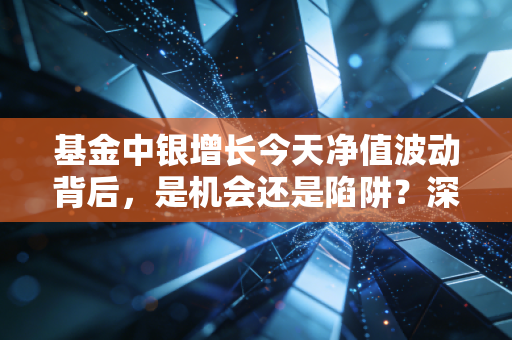 基金中银增长今天净值波动背后，是机会还是陷阱？深度拆解普通投资者的焦虑与对策