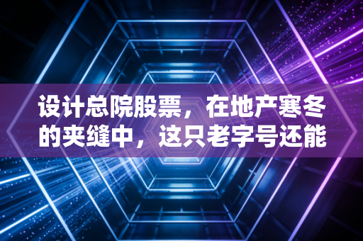 设计总院股票，在地产寒冬的夹缝中，这只老字号还能不能打？
