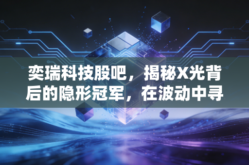 奕瑞科技股吧，揭秘X光背后的隐形冠军，在波动中寻找硬科技的确定性
