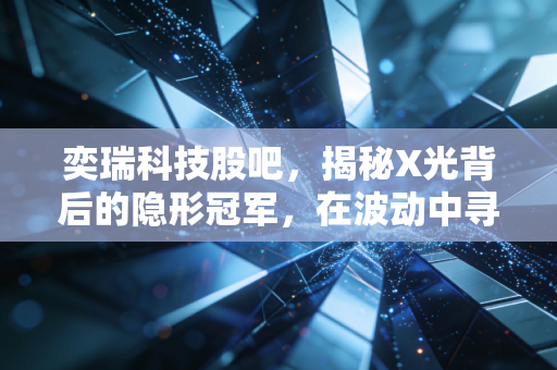 奕瑞科技股吧，揭秘X光背后的隐形冠军，在波动中寻找硬科技的确定性