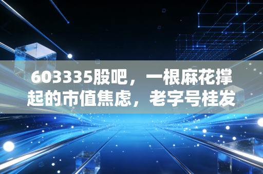 603335股吧，一根麻花撑起的市值焦虑，老字号桂发祥是价值洼地还是时代的眼泪？