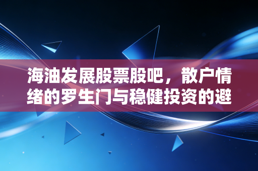 海油发展股票股吧，散户情绪的罗生门与稳健投资的避风港
