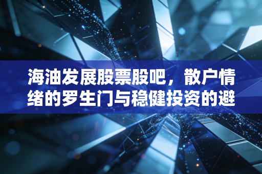 海油发展股票股吧，散户情绪的罗生门与稳健投资的避风港