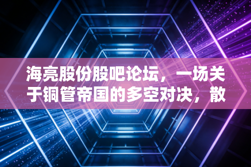海亮股份股吧论坛，一场关于铜管帝国的多空对决，散户众生相与价值投资的冷思考