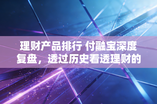 理财产品排行 付融宝深度复盘,透过历史看透理财的本质
