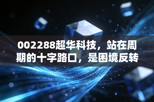 002288超华科技，站在周期的十字路口，是困境反转的黄金坑还是业绩雷区的无底洞？