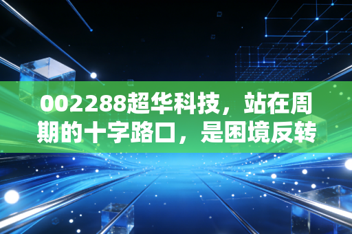 002288超华科技，站在周期的十字路口，是困境反转的黄金坑还是业绩雷区的无底洞？