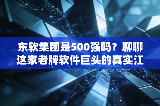 东软集团是500强吗？聊聊这家老牌软件巨头的真实江湖地位