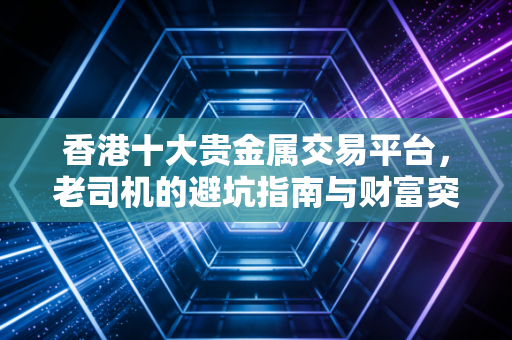 香港十大贵金属交易平台,老司机的避坑指南与财富突围战
