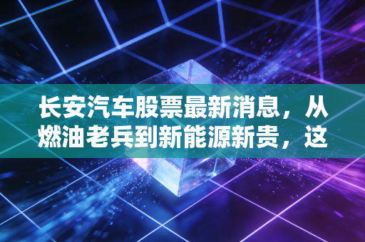 长安汽车股票最新消息，从燃油老兵到新能源新贵，这波行情你能跟吗？