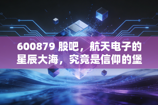 600879 股吧,航天电子的星辰大海,究竟是信仰的堡垒还是情绪的过山车?