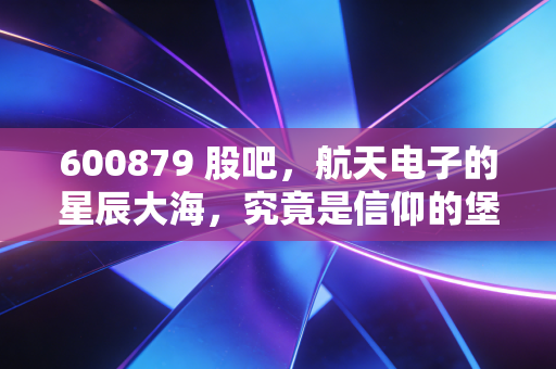 600879 股吧,航天电子的星辰大海,究竟是信仰的堡垒还是情绪的过山车?