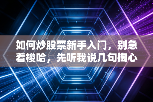如何炒股票新手入门,别急着梭哈,先听我说几句掏心窝子的话