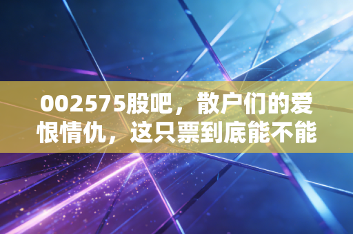 002575股吧,散户们的爱恨情仇,这只票到底能不能让我们回本?