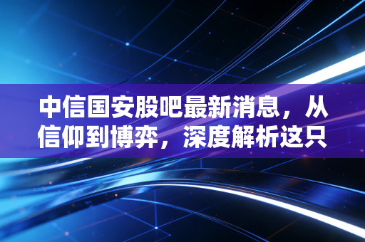 中信国安股吧最新消息,从信仰到博弈,深度解析这只股票背后的散户众生相与未来走向