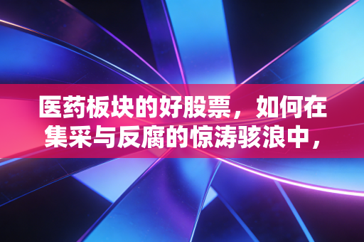 医药板块的好股票,如何在集采与反腐的惊涛骇浪中,找到那座避风港?