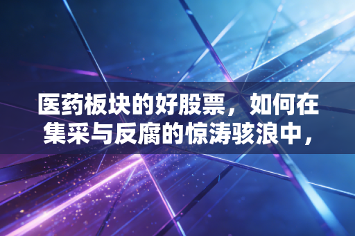 医药板块的好股票,如何在集采与反腐的惊涛骇浪中,找到那座避风港?