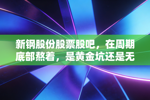 新钢股份股票股吧,在周期底部熬着,是黄金坑还是无底洞?听听老股民怎么说