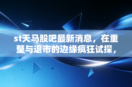 st天马股吧最新消息，在重整与退市的边缘疯狂试探，散户的赌徒心理还能撑多久？