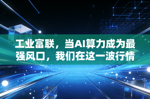 工业富联,当AI算力成为最强风口,我们在这一波行情中究竟该何去何从?