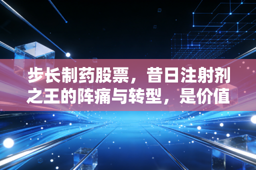 步长制药股票，昔日注射剂之王的阵痛与转型，是价值陷阱还是黄金坑？