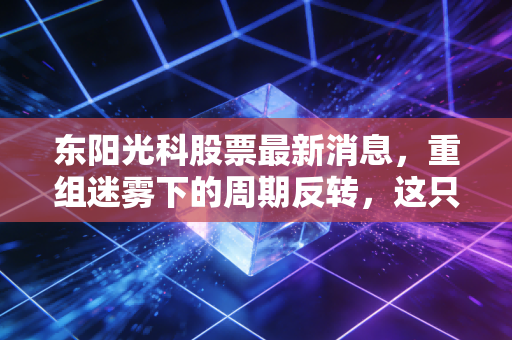 东阳光科股票最新消息,重组迷雾下的周期反转,这只化工+医药的潜力股值得你重仓吗?