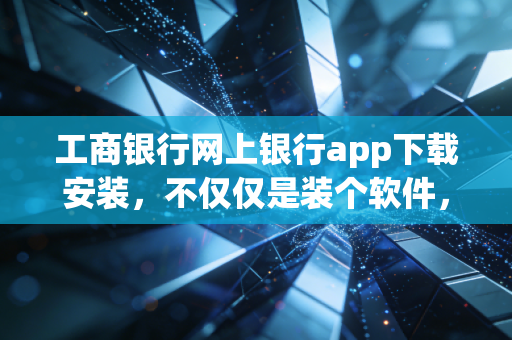 工商银行网上银行app下载安装,不仅仅是装个软件,更是接入金融生活的数字通行证