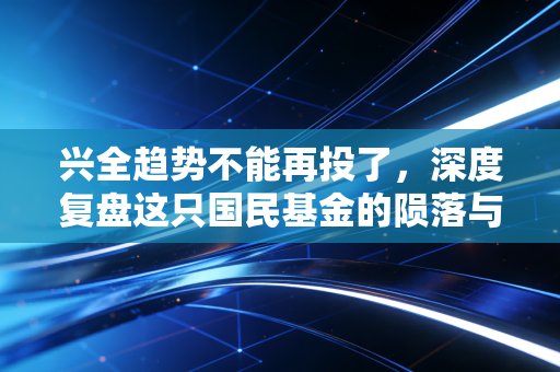 兴全趋势不能再投了,深度复盘这只国民基金的陨落与投资者的自我救赎