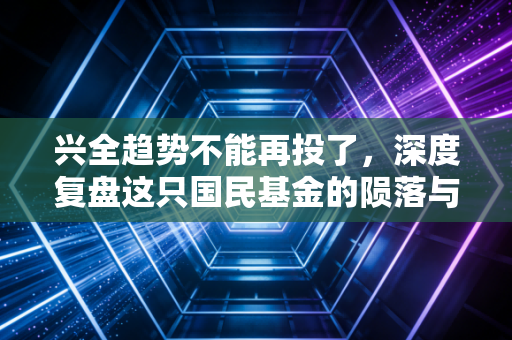 兴全趋势不能再投了，深度复盘这只国民基金的陨落与投资者的自我救赎