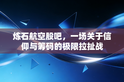 炼石航空股吧,一场关于信仰与筹码的极限拉扯战