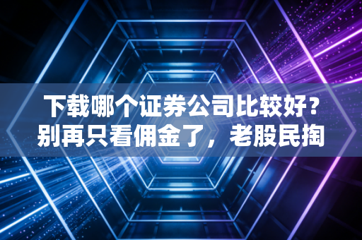 下载哪个证券公司比较好？别再只看佣金了，老股民掏心窝子的建议