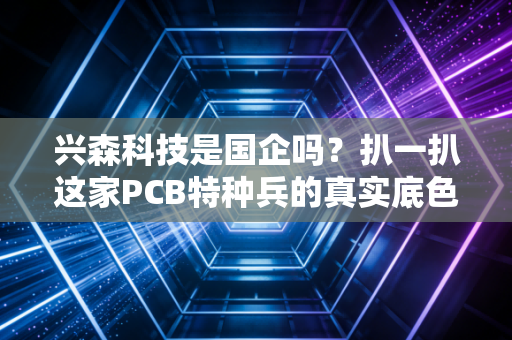 兴森科技是国企吗?扒一扒这家PCB特种兵的真实底色与投资逻辑