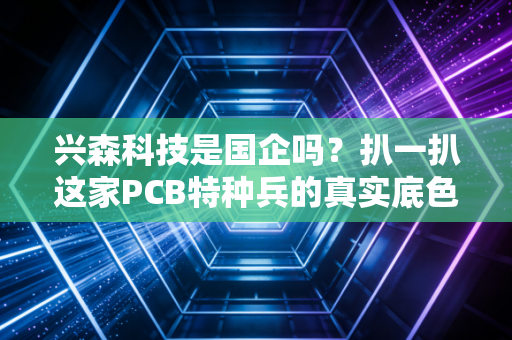 兴森科技是国企吗?扒一扒这家PCB特种兵的真实底色与投资逻辑