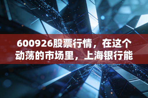 600926股票行情,在这个动荡的市场里,上海银行能否成为你资产配置的压舱石?