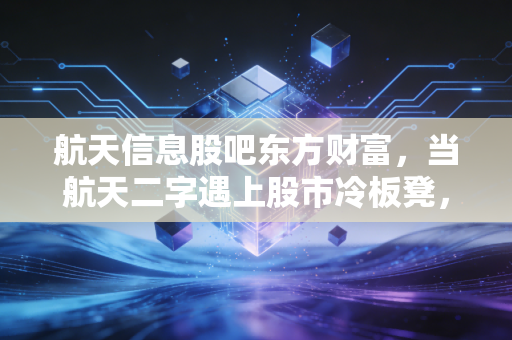 航天信息股吧东方财富,当航天二字遇上股市冷板凳,散户的坚守与突围究竟值不值?