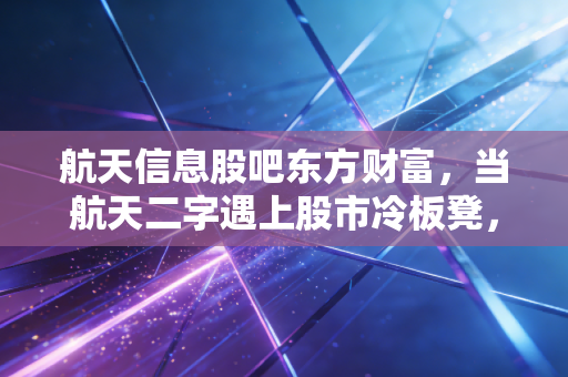 航天信息股吧东方财富，当航天二字遇上股市冷板凳，散户的坚守与突围究竟值不值？