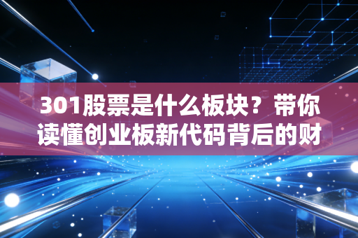 301股票是什么板块?带你读懂创业板新代码背后的财富与风险
