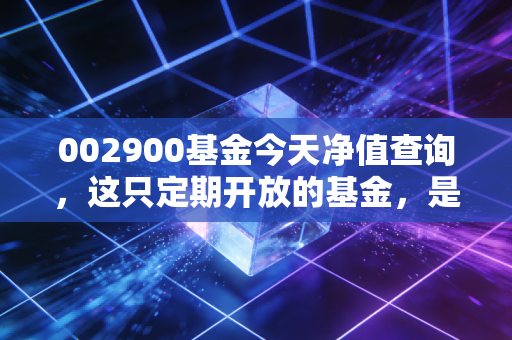 002900基金今天净值查询,这只定期开放的基金,是避风港还是锁仓的枷锁?