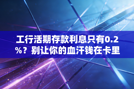 工行活期存款利息只有0.2%？别让你的血汗钱在卡里睡大觉！