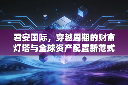 君安国际,穿越周期的财富灯塔与全球资产配置新范式