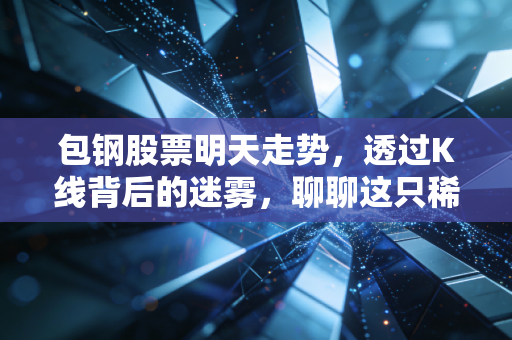 包钢股票明天走势,透过K线背后的迷雾,聊聊这只稀土+钢铁双轮驱动的老将