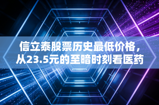 信立泰股票历史最低价格,从23.5元的至暗时刻看医药股的涅槃与重生