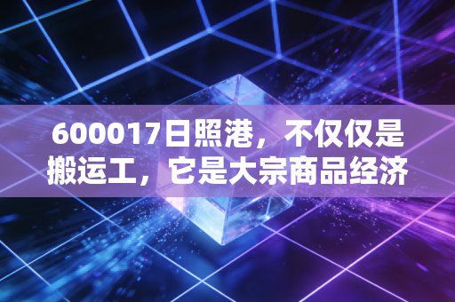 600017日照港，不仅仅是搬运工，它是大宗商品经济的晴雨表与稳健分红的好去处