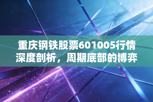 重庆钢铁股票601005行情深度剖析,周期底部的博弈与老牌钢企的涅槃重生