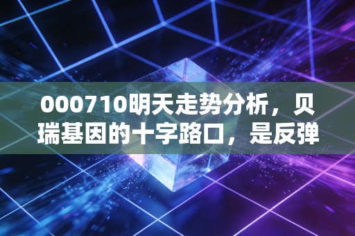 000710明天走势分析,贝瑞基因的十字路口,是反弹还是继续磨底?