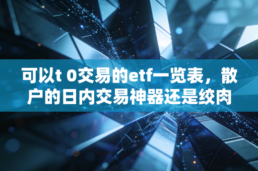 可以t 0交易的etf一览表,散户的日内交易神器还是绞肉机?