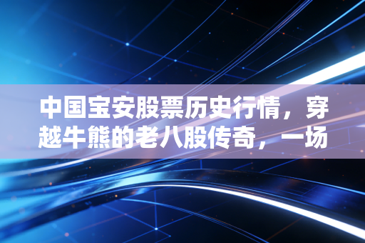 中国宝安股票历史行情,穿越牛熊的老八股传奇,一场关于耐心与博弈的投资修行