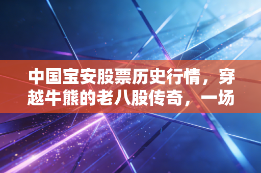 中国宝安股票历史行情,穿越牛熊的老八股传奇,一场关于耐心与博弈的投资修行