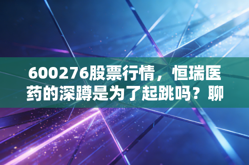 600276股票行情,恒瑞医药的深蹲是为了起跳吗?聊聊我对医药一哥的真实看法