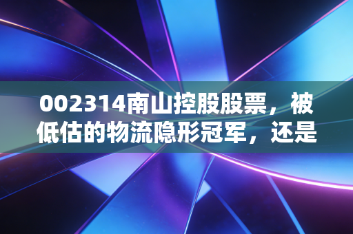 002314南山控股股票,被低估的物流隐形冠军,还是地产转型的艰难行者?